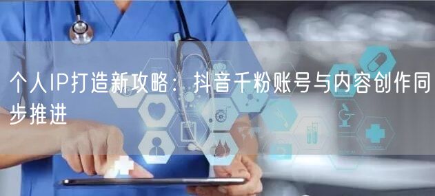 个人IP打造新攻略：抖音千粉账号与内容创作同步推进