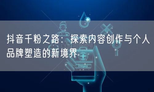 抖音千粉之路：探索内容创作与个人品牌塑造的新境界