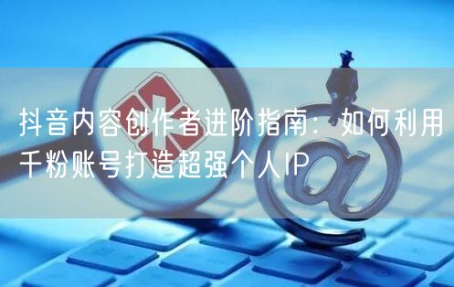 抖音内容创作者进阶指南：如何利用千粉账号打造超强个人IP
