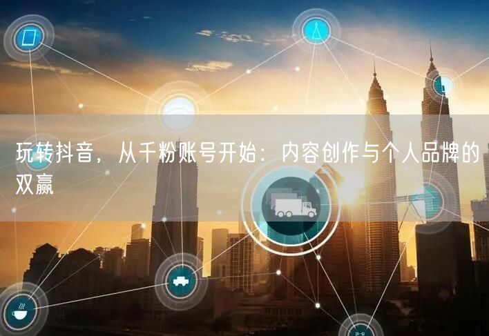 玩转抖音，从千粉账号开始：内容创作与个人品牌的双赢