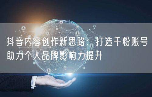 抖音内容创作新思路：打造千粉账号助力个人品牌影响力提升
