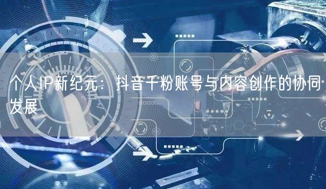 个人IP新纪元：抖音千粉账号与内容创作的协同发展