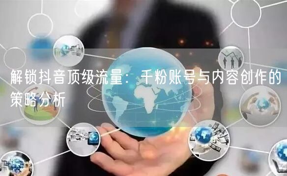 解锁抖音顶级流量：千粉账号与内容创作的策略分析