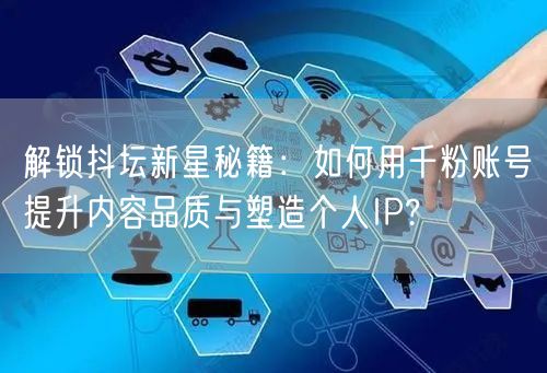 解锁抖坛新星秘籍：如何用千粉账号提升内容品质与塑造个人IP?