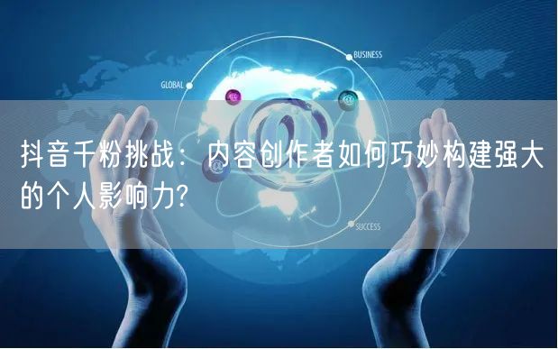 抖音千粉挑战：内容创作者如何巧妙构建强大的个人影响力?