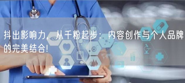 抖出影响力，从千粉起步：内容创作与个人品牌的完美结合!