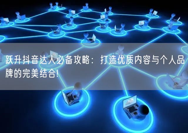 跃升抖音达人必备攻略：打造优质内容与个人品牌的完美结合!