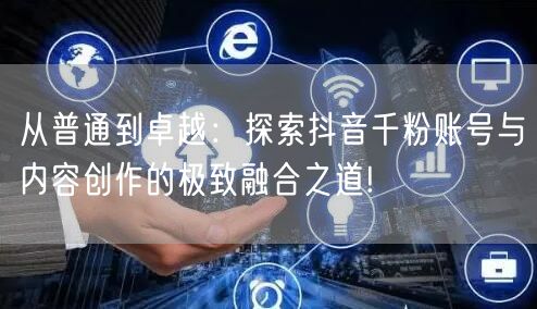 从普通到卓越：探索抖音千粉账号与内容创作的极致融合之道!