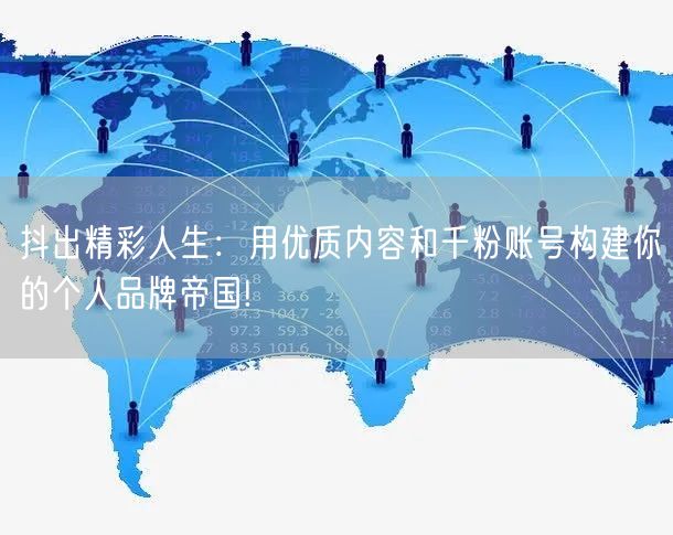 抖出精彩人生：用优质内容和千粉账号构建你的个人品牌帝国!