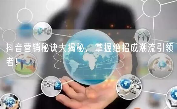 抖音营销秘诀大揭秘，掌握绝招成潮流引领者！