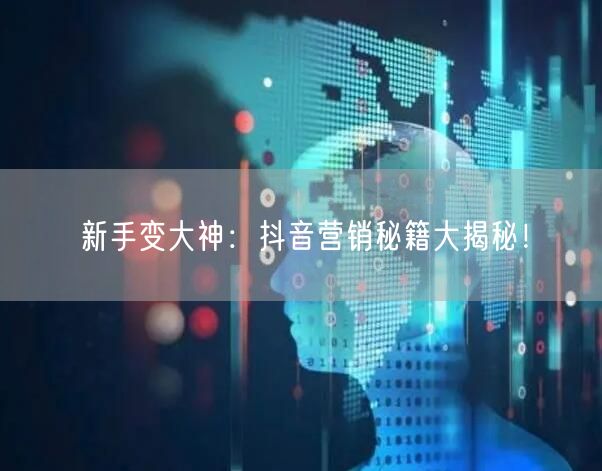 新手变大神：抖音营销秘籍大揭秘！
