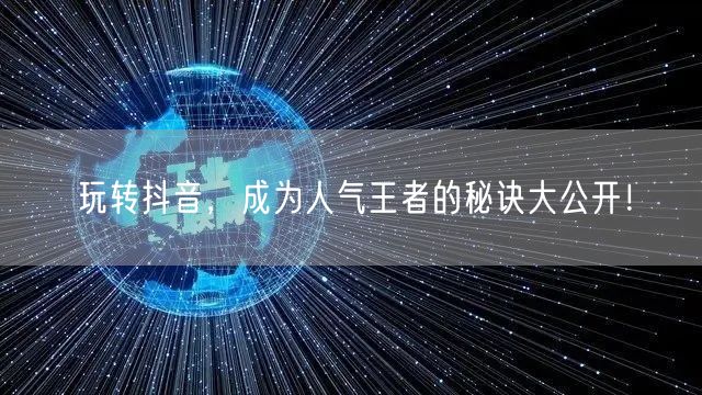 玩转抖音，成为人气王者的秘诀大公开！