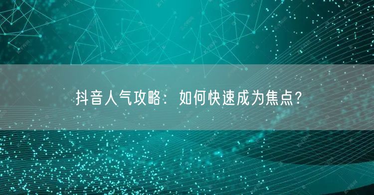 抖音人气攻略：如何快速成为焦点？