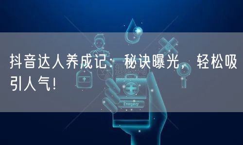 抖音达人养成记：秘诀曝光，轻松吸引人气！