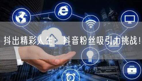 抖出精彩人生：抖音粉丝吸引力挑战！