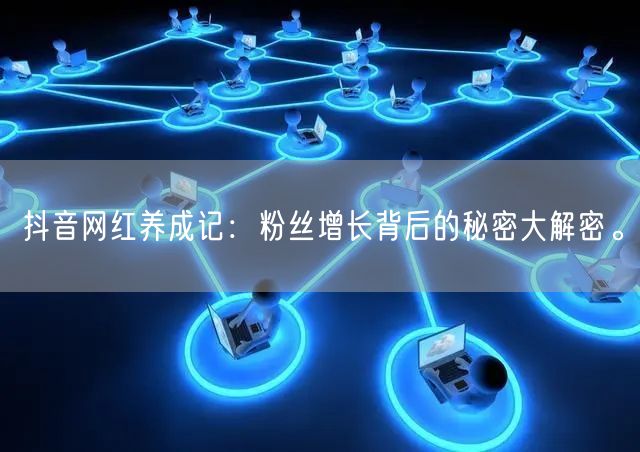 抖音网红养成记：粉丝增长背后的秘密大解密。