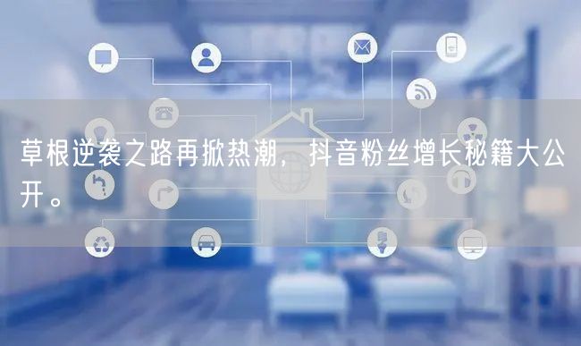 草根逆袭之路再掀热潮，抖音粉丝增长秘籍大公开。