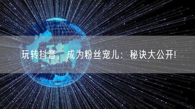 玩转抖音，成为粉丝宠儿：秘诀大公开!