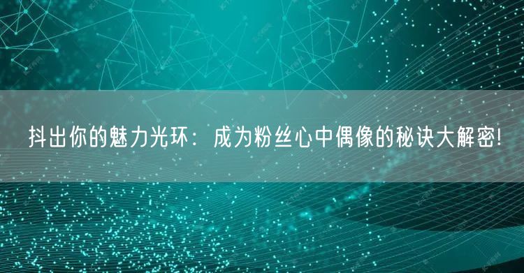 抖出你的魅力光环：成为粉丝心中偶像的秘诀大解密!