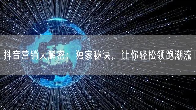 抖音营销大解密：独家秘诀，让你轻松领跑潮流！