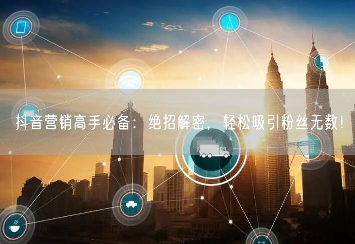 抖音营销高手必备：绝招解密，轻松吸引粉丝无数！