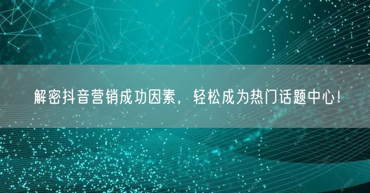 解密抖音营销成功因素，轻松成为热门话题中心！