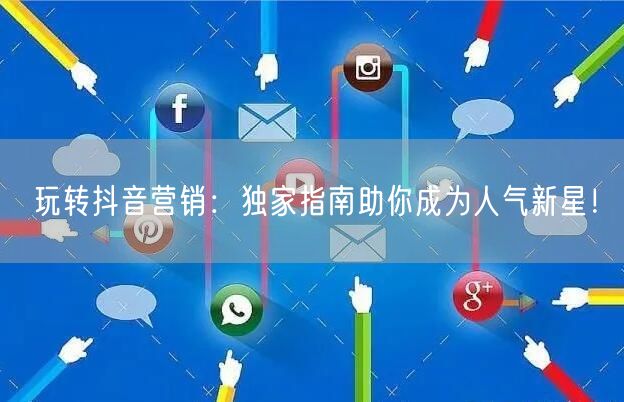 玩转抖音营销：独家指南助你成为人气新星！