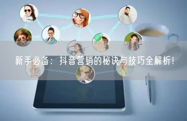 新手必备：抖音营销的秘诀与技巧全解析！
