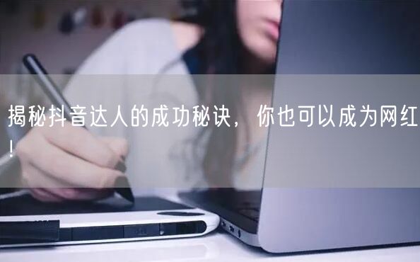揭秘抖音达人的成功秘诀，你也可以成为网红！