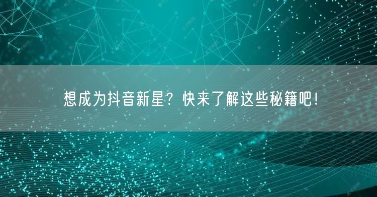 想成为抖音新星？快来了解这些秘籍吧！