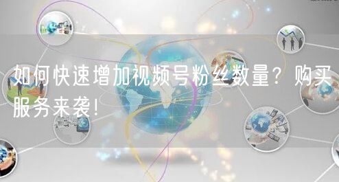 如何快速增加视频号粉丝数量？购买服务来袭！