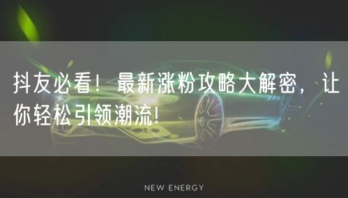 抖友必看！最新涨粉攻略大解密，让你轻松引领潮流!
