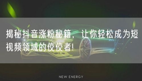 揭秘抖音涨粉秘籍，让你轻松成为短视频领域的佼佼者!