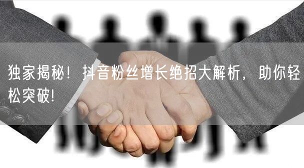独家揭秘！抖音粉丝增长绝招大解析，助你轻松突破!