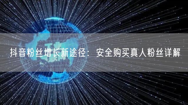 抖音粉丝增长新途径：安全购买真人粉丝详解