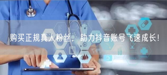 购买正规真人粉丝，助力抖音账号飞速成长！
