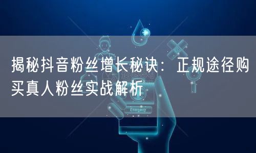 揭秘抖音粉丝增长秘诀：正规途径购买真人粉丝实战解析