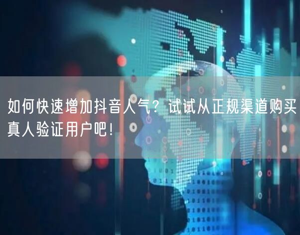 如何快速增加抖音人气？试试从正规渠道购买真人验证用户吧！