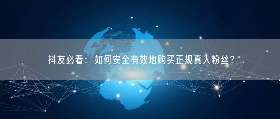 抖友必看：如何安全有效地购买正规真人粉丝？
