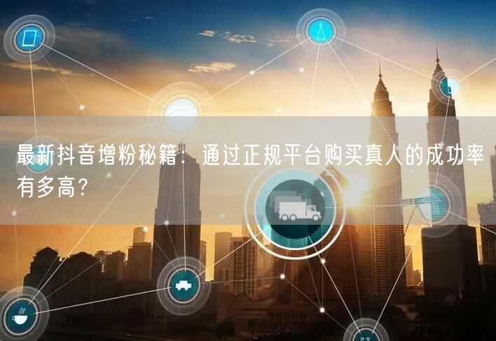 最新抖音增粉秘籍：通过正规平台购买真人的成功率有多高？