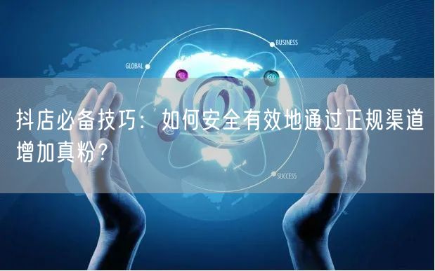 抖店必备技巧：如何安全有效地通过正规渠道增加真粉？