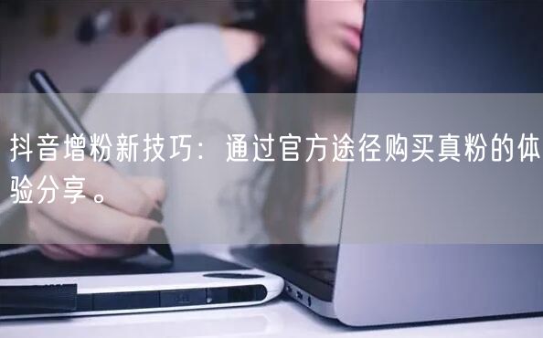 抖音增粉新技巧：通过官方途径购买真粉的体验分享。