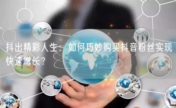 抖出精彩人生：如何巧妙购买抖音粉丝实现快速增长？