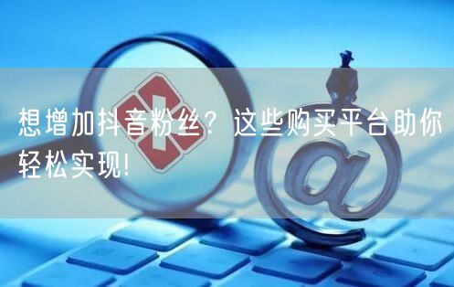 想增加抖音粉丝？这些购买平台助你轻松实现!