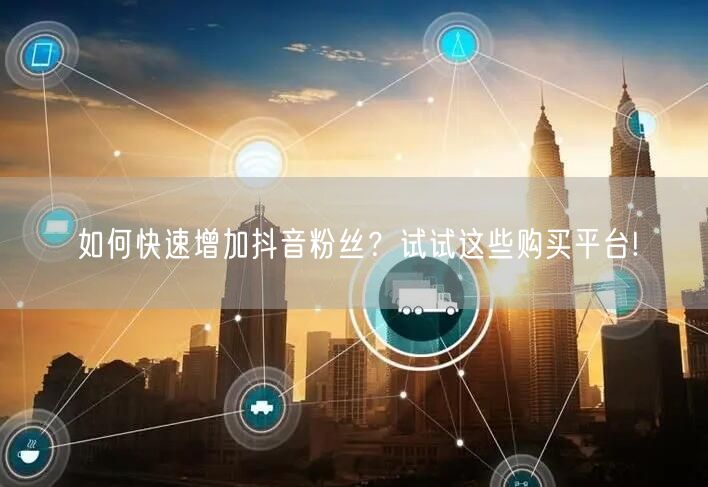 如何快速增加抖音粉丝？试试这些购买平台!