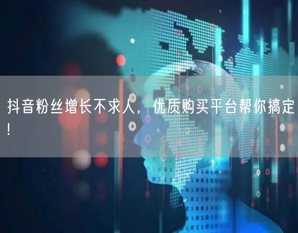 抖音粉丝增长不求人，优质购买平台帮你搞定!