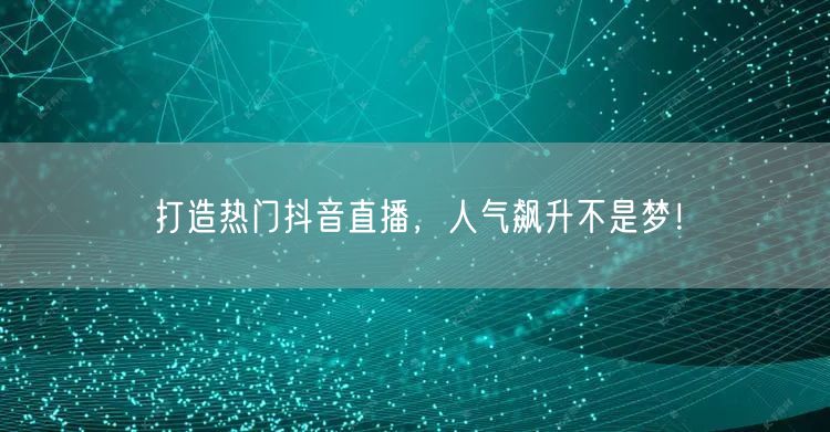 打造热门抖音直播，人气飙升不是梦！