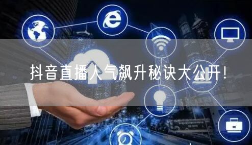 抖音直播人气飙升秘诀大公开！