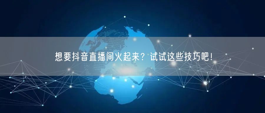 想要抖音直播间火起来？试试这些技巧吧！
