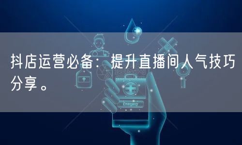抖店运营必备：提升直播间人气技巧分享。